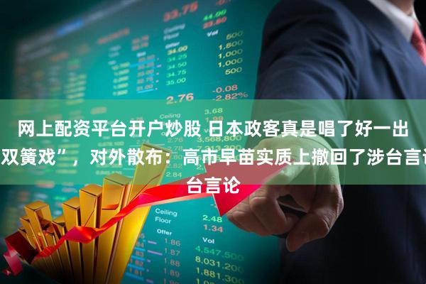 网上配资平台开户炒股 日本政客真是唱了好一出“双簧戏”,对外散布:高市早苗实质上撤回了涉台言论