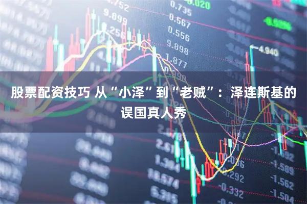 股票配资技巧 从“小泽”到“老贼”:泽连斯基的误国真人秀