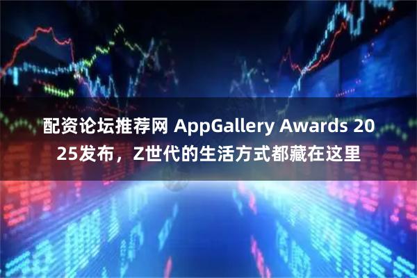 配资论坛推荐网 AppGallery Awards 2025发布，Z世代的生活方式都藏在这里