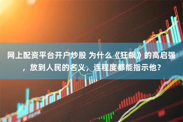 网上配资平台开户炒股 为什么《狂飙》的高启强，放到人民的名义，连程度都能指示他？