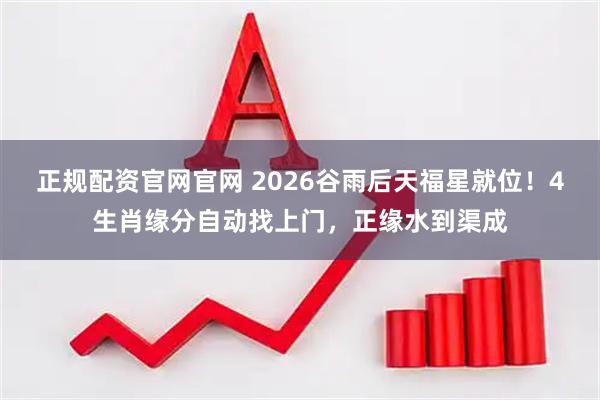 正规配资官网官网 2026谷雨后天福星就位！4生肖缘分自动找上门，正缘水到渠成