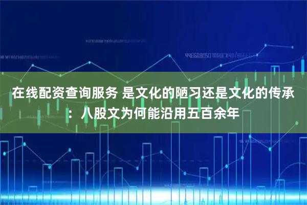 在线配资查询服务 是文化的陋习还是文化的传承：八股文为何能沿用五百余年