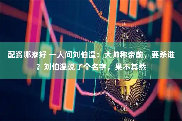 配资哪家好 一人问刘伯温：大帅称帝前，要杀谁？刘伯温说了个名字，果不其然