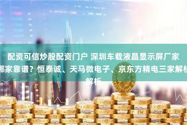 配资可信炒股配资门户 深圳车载液晶显示屏厂家哪家靠谱？恒泰诚、天马微电子、京东方精电三家解析