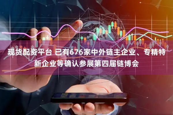 现货配资平台 已有676家中外链主企业、专精特新企业等确认参展第四届链博会