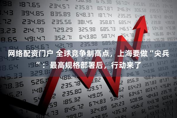 网络配资门户 全球竞争制高点，上海要做“尖兵”：最高规格部署后，行动来了