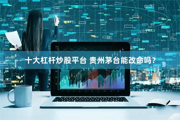 十大杠杆炒股平台 贵州茅台能改命吗？